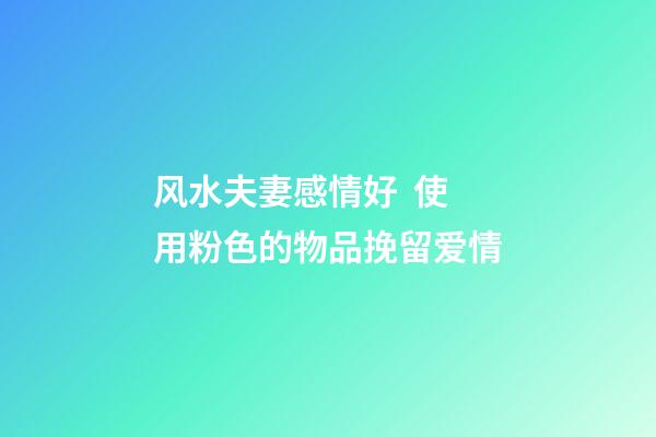 风水夫妻感情好  使用粉色的物品挽留爱情
